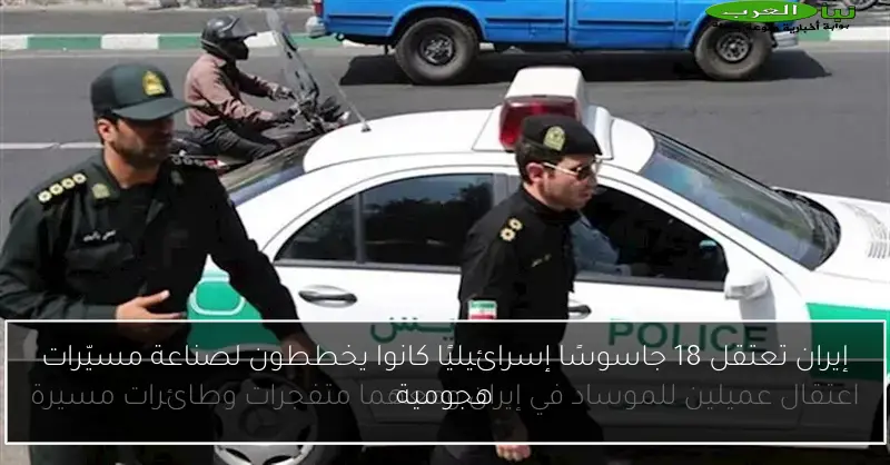 إيران تعتقل 18 جاسوسًا إسرائيليًا كانوا يخططون لصناعة مسيّرات هجومية