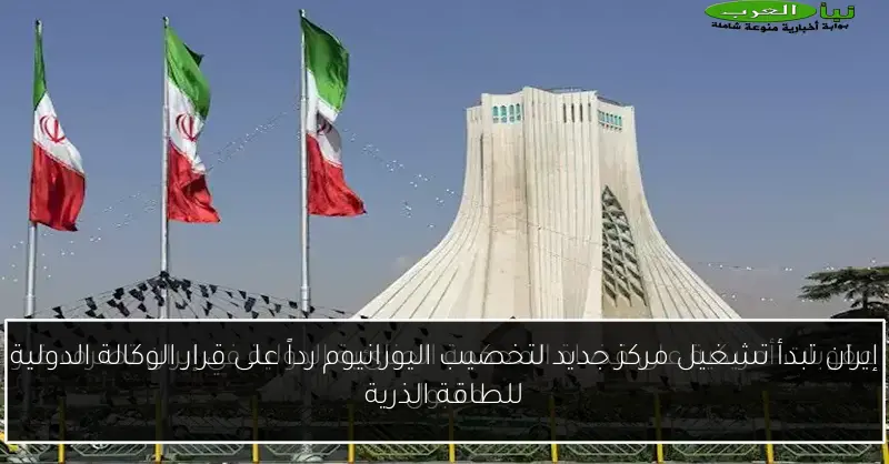 إيران تبدأ تشغيل مركز جديد لتخصيب اليورانيوم رداً على قرار الوكالة الدولية للطاقة الذرية