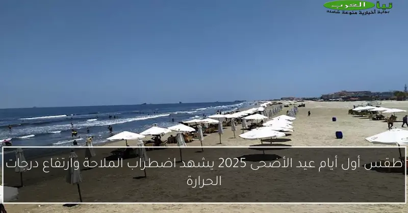 طقس أول أيام عيد الأضحى 2025 يشهد اضطراب الملاحة وارتفاع درجات الحرارة