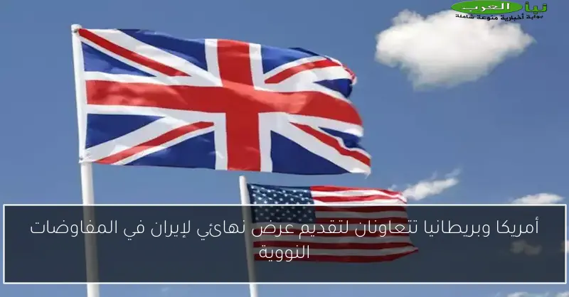أمريكا وبريطانيا تتعاونان لتقديم عرض نهائي لإيران في المفاوضات النووية