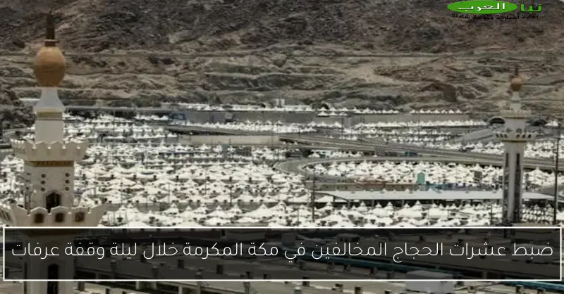 ضبط عشرات الحجاج المخالفين في مكة المكرمة خلال ليلة وقفة عرفات