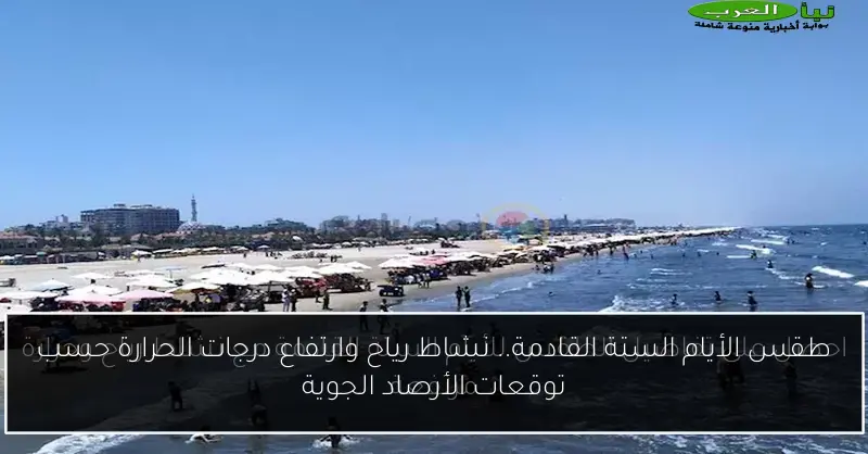 طقس الأيام الستة القادمة.. نشاط رياح وارتفاع درجات الحرارة حسب توقعات الأرصاد الجوية