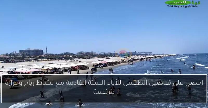 احصل على تفاصيل الطقس للأيام الستة القادمة مع نشاط رياح وحرارة مرتفعة