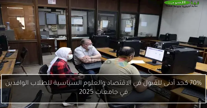 70% كحد أدنى للقبول في الاقتصاد والعلوم السياسية للطلاب الوافدين في جامعات 2025