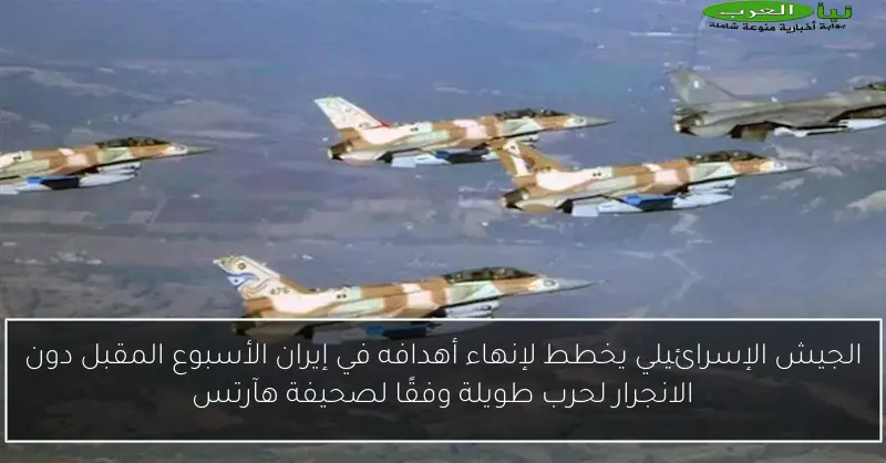 الجيش الإسرائيلي يخطط لإنهاء أهدافه في إيران الأسبوع المقبل دون الانجرار لحرب طويلة وفقًا لصحيفة هآرتس