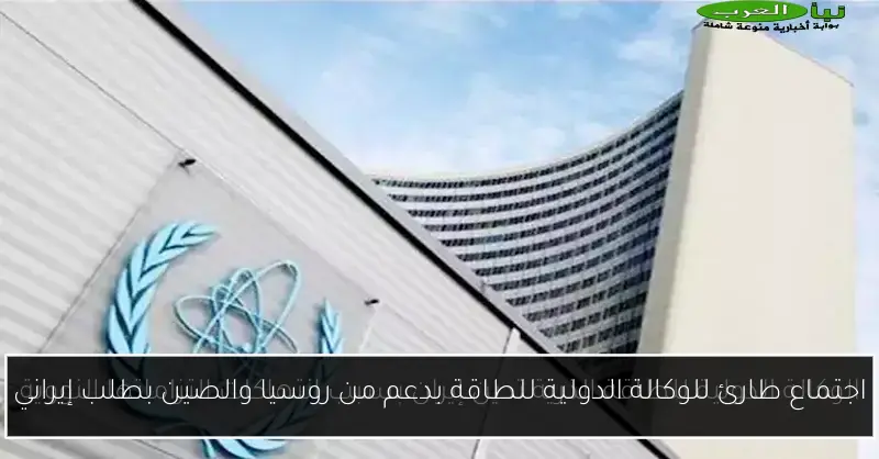 اجتماع طارئ للوكالة الدولية للطاقة بدعم من روسيا والصين بطلب إيراني