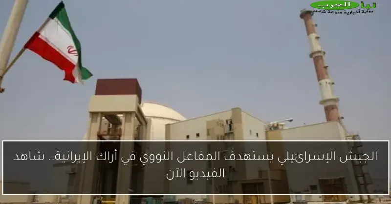 الجيش الإسرائيلي يستهدف المفاعل النووي في أراك الإيرانية.. شاهد الفيديو الآن