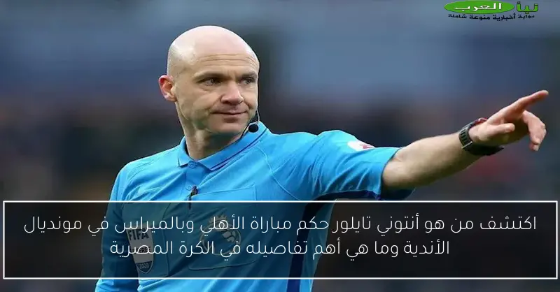 اكتشف من هو أنتوني تايلور حكم مباراة الأهلي وبالميراس في مونديال الأندية وما هي أهم تفاصيله في الكرة المصرية