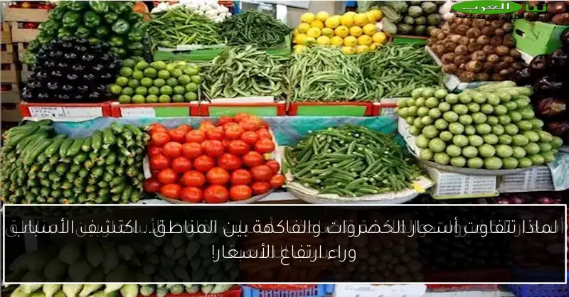 لماذا تتفاوت أسعار الخضروات والفاكهة بين المناطق.. اكتشف الأسباب وراء ارتفاع الأسعار!