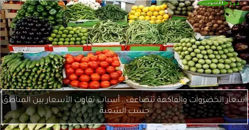 أسعار الخضروات والفاكهة تتضاعف.. أسباب تفاوت الأسعار بين المناطق حسب الشعبة