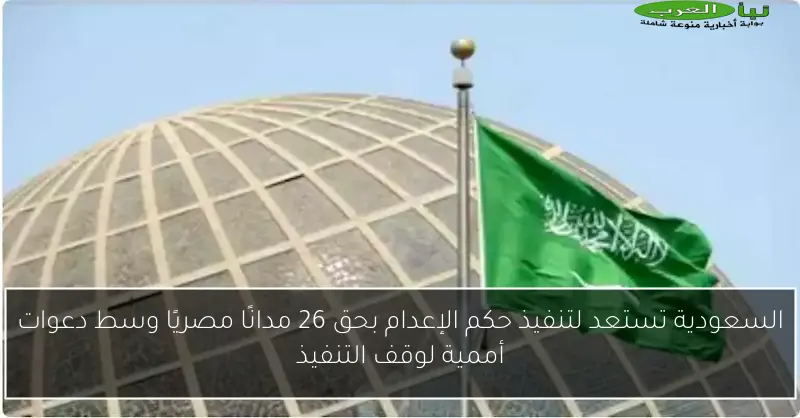 السعودية تستعد لتنفيذ حكم الإعدام بحق 26 مدانًا مصريًا وسط دعوات أممية لوقف التنفيذ