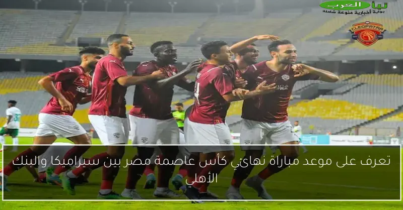 تعرف على موعد مباراة نهائي كأس عاصمة مصر بين سيراميكا والبنك الأهلي