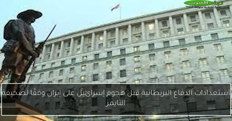 استعدادات الدفاع البريطانية قبل هجوم إسرائيل على إيران وفقًا لصحيفة التايمز
