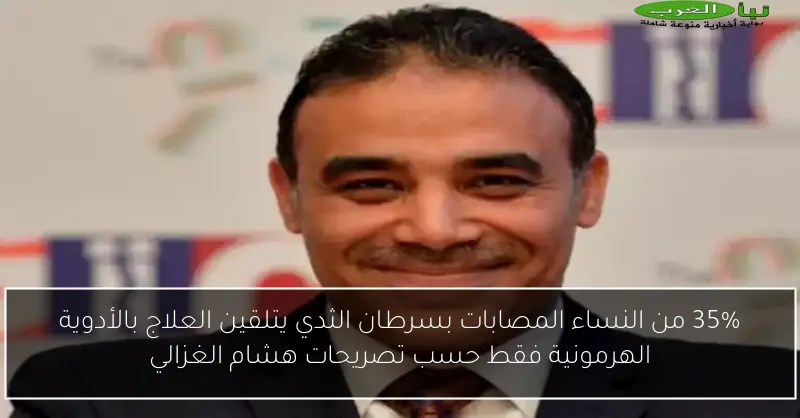 35% من النساء المصابات بسرطان الثدي يتلقين العلاج بالأدوية الهرمونية فقط حسب تصريحات هشام الغزالي