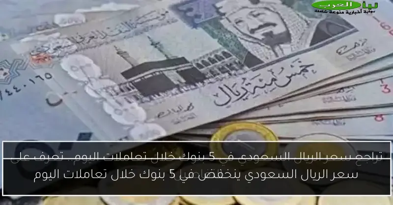 سعر الريال السعودي ينخفض في 5 بنوك خلال تعاملات اليوم