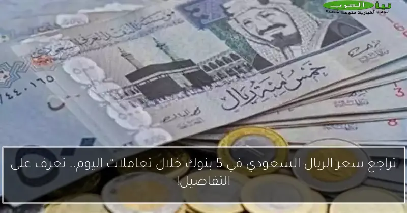 تراجع سعر الريال السعودي في 5 بنوك خلال تعاملات اليوم.. تعرف على التفاصيل!
