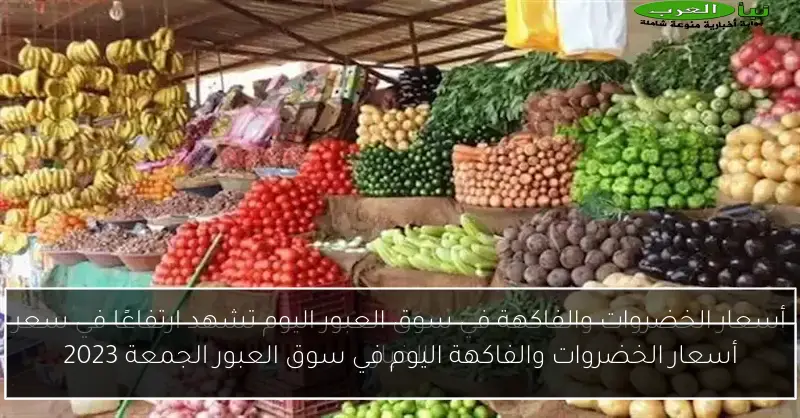 أسعار الخضروات والفاكهة اليوم في سوق العبور الجمعة 2023