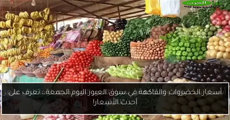 أسعار الخضروات والفاكهة في سوق العبور اليوم الجمعة.. تعرف على أحدث الأسعار!