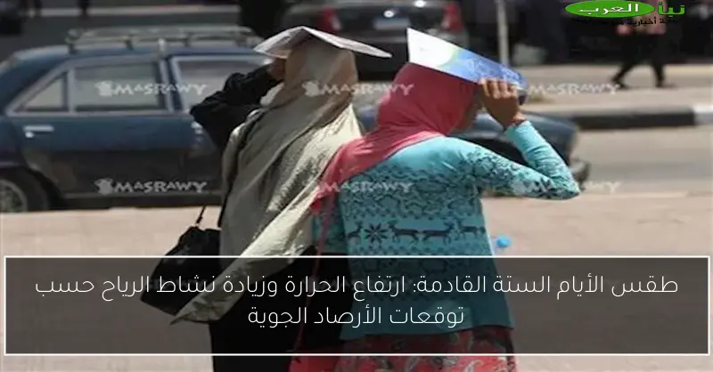 طقس الأيام الستة القادمة: ارتفاع الحرارة وزيادة نشاط الرياح حسب توقعات الأرصاد الجوية