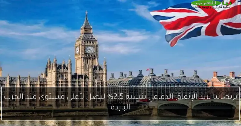 بريطانيا تزيد الإنفاق الدفاعي بنسبة 2.5% ليصل لأعلى مستوى منذ الحرب الباردة