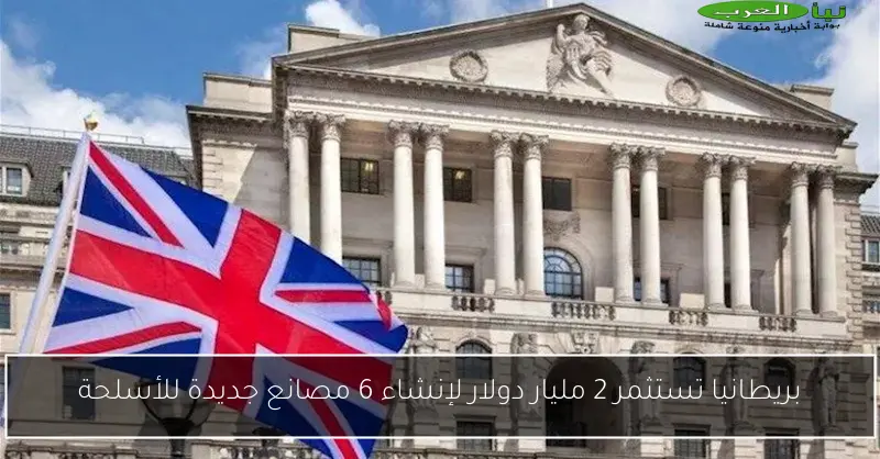 بريطانيا تستثمر 2 مليار دولار لإنشاء 6 مصانع جديدة للأسلحة