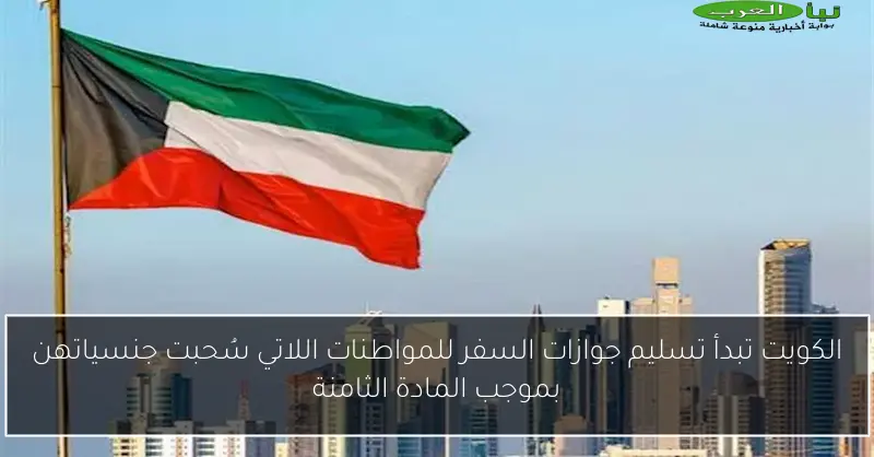 الكويت تبدأ تسليم جوازات السفر للمواطنات اللاتي سُحبت جنسياتهن بموجب المادة الثامنة