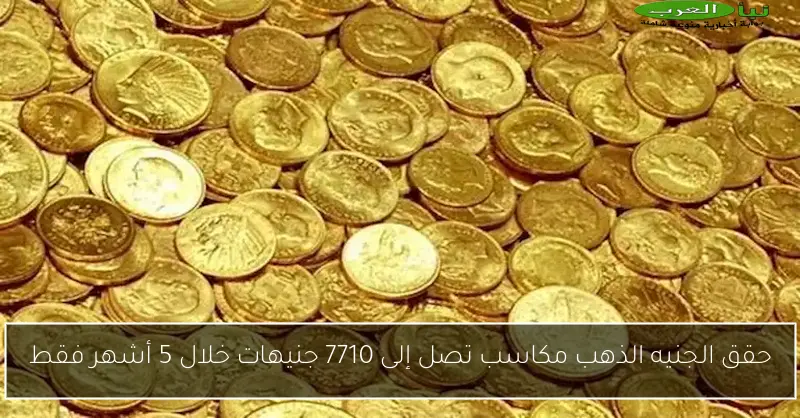 حقق الجنيه الذهب مكاسب تصل إلى 7710 جنيهات خلال 5 أشهر فقط