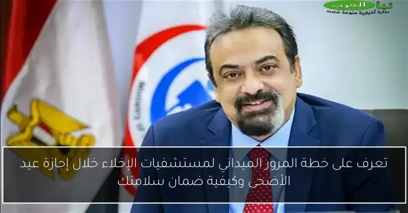 تعرف على خطة المرور الميداني لمستشفيات الإخلاء خلال إجازة عيد الأضحى وكيفية ضمان سلامتك