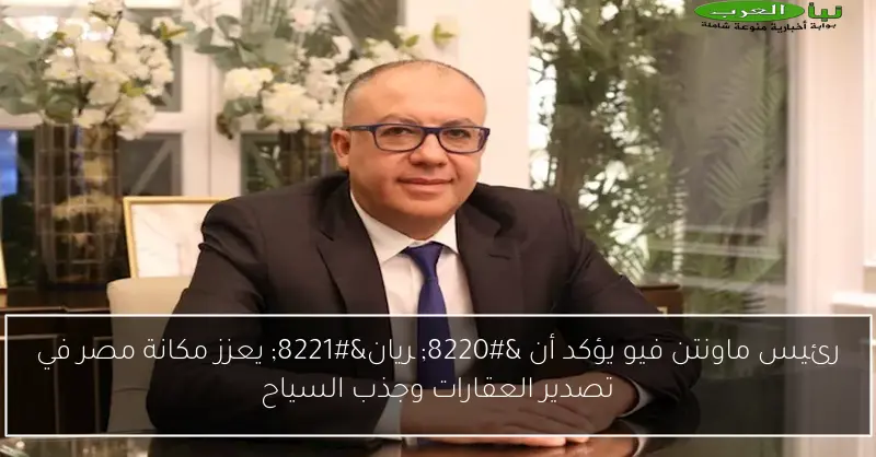 رئيس ماونتن فيو يؤكد أن “چريان” يعزز مكانة مصر في تصدير العقارات وجذب السياح