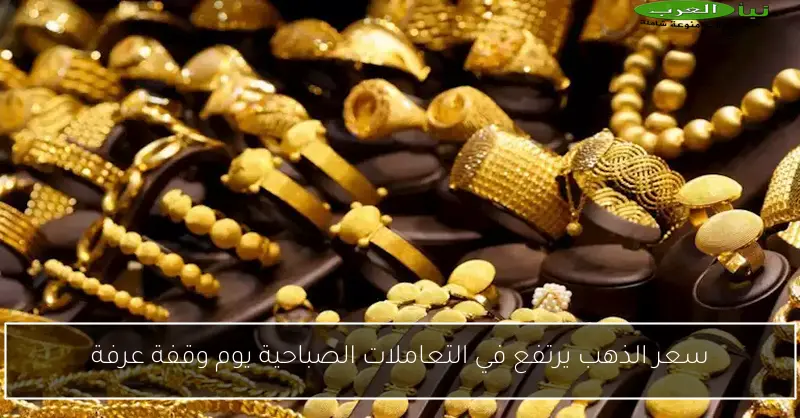 سعر الذهب يرتفع في التعاملات الصباحية يوم وقفة عرفة