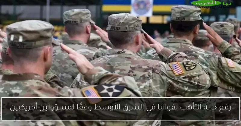 رفع حالة التأهب لقواتنا في الشرق الأوسط وفقًا لمسؤولين أمريكيين