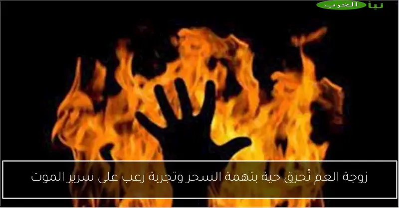 زوجة العم تُحرق حية بتهمة السحر وتجربة رعب على سرير الموت