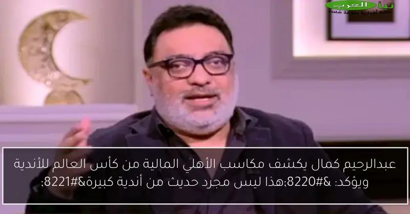 عبدالرحيم كمال يكشف مكاسب الأهلي المالية من كأس العالم للأندية ويؤكد: “هذا ليس مجرد حديث من أندية كبيرة”