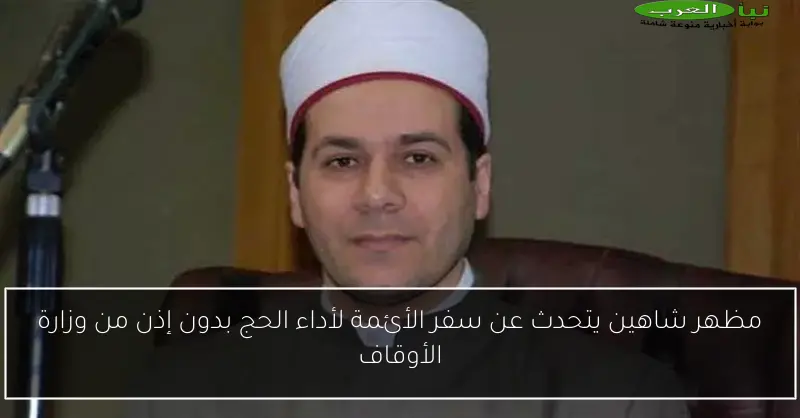 مظهر شاهين يتحدث عن سفر الأئمة لأداء الحج بدون إذن من وزارة الأوقاف