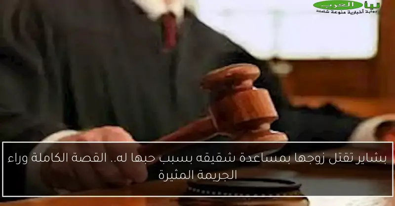بشاير تقتل زوجها بمساعدة شقيقه بسبب حبها له.. القصة الكاملة وراء الجريمة المثيرة