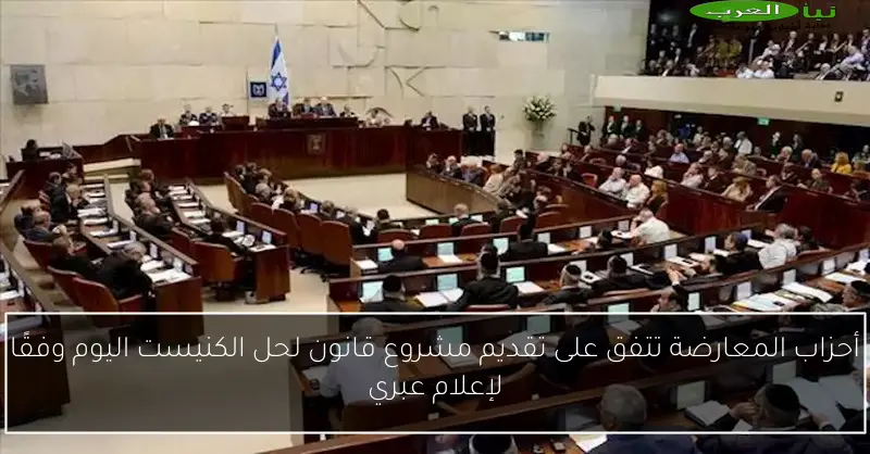أحزاب المعارضة تتفق على تقديم مشروع قانون لحل الكنيست اليوم وفقًا لإعلام عبري