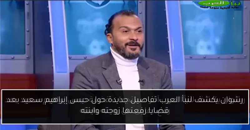 رشوان يكشف لنبأ العرب تفاصيل جديدة حول حبس إبراهيم سعيد بعد قضايا رفعتها زوجته وابنته