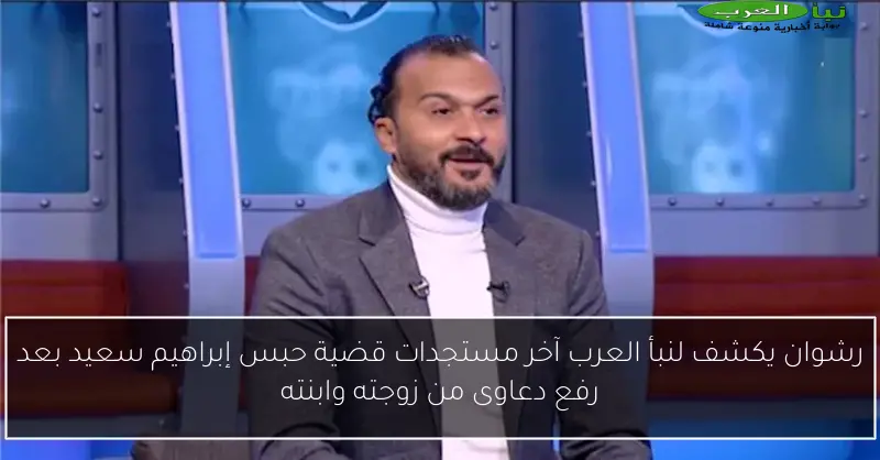 رشوان يكشف لنبأ العرب آخر مستجدات قضية حبس إبراهيم سعيد بعد رفع دعاوى من زوجته وابنته