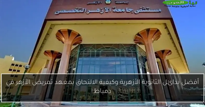 أفضل بدائل الثانوية الأزهرية وكيفية الالتحاق بمعهد تمريض الأزهر في دمياط