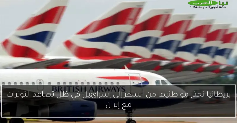 بريطانيا تحذر مواطنيها من السفر إلى إسرائيل في ظل تصاعد التوترات مع إيران