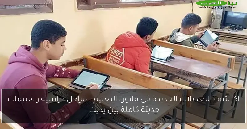 اكتشف التعديلات الجديدة في قانون التعليم.. مراحل دراسية وتقييمات حديثة كاملة بين يديك!