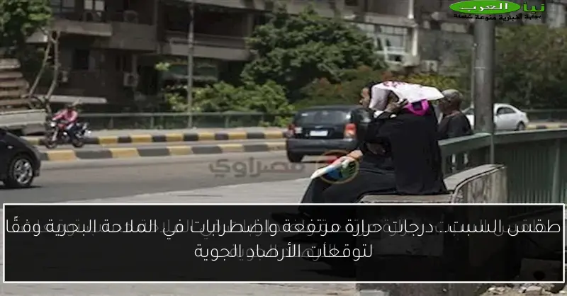 طقس السبت.. درجات حرارة مرتفعة واضطرابات في الملاحة البحرية وفقًا لتوقعات الأرصاد الجوية