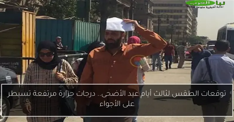توقعات الطقس لثالث أيام عيد الأضحى.. درجات حرارة مرتفعة تسيطر على الأجواء