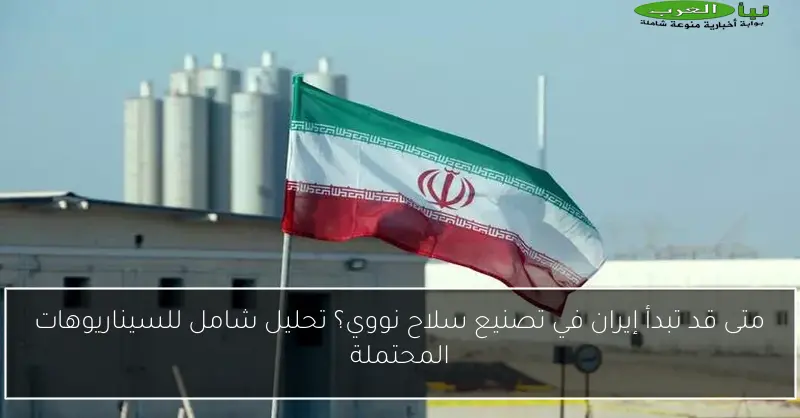 متى قد تبدأ إيران في تصنيع سلاح نووي؟ تحليل شامل للسيناريوهات المحتملة