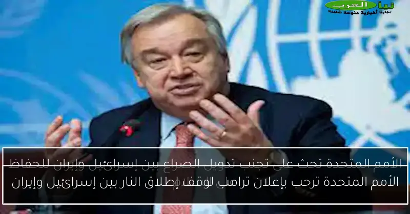 الأمم المتحدة ترحب بإعلان ترامب لوقف إطلاق النار بين إسرائيل وإيران