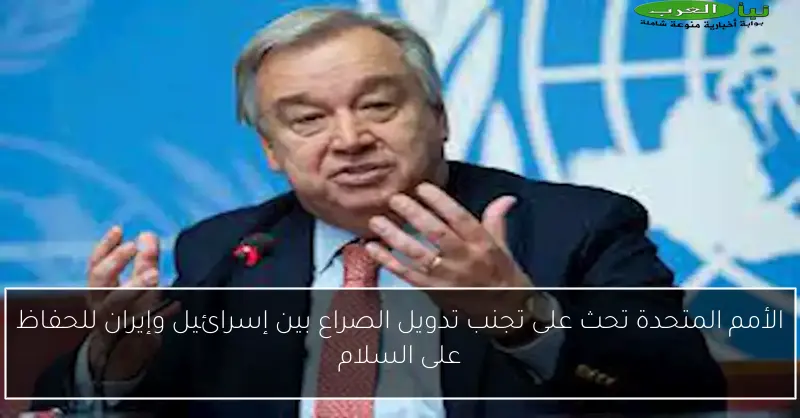 الأمم المتحدة تحث على تجنب تدويل الصراع بين إسرائيل وإيران للحفاظ على السلام
