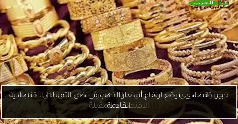 خبير اقتصادي يتوقع ارتفاع أسعار الذهب في ظل التقلبات الاقتصادية القادمة