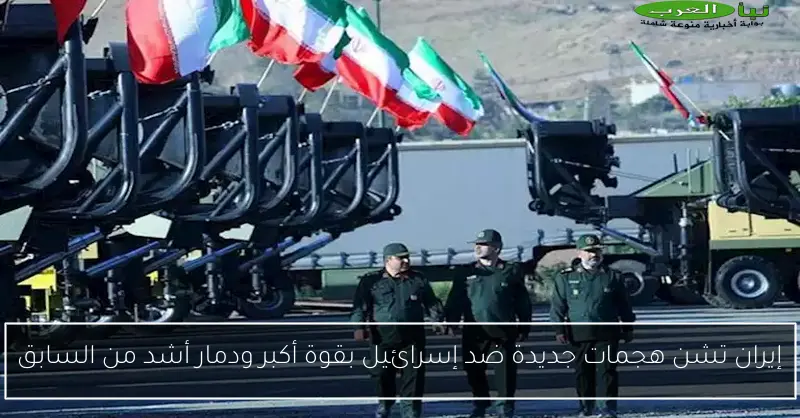 إيران تشن هجمات جديدة ضد إسرائيل بقوة أكبر ودمار أشد من السابق