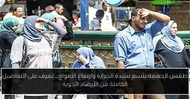 طقس الجمعة يتسم بشدة الحرارة وارتفاع الأمواج.. تعرف على التفاصيل الكاملة من الأرصاد الجوية