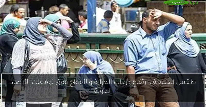 طقس الجمعة.. ارتفاع درجات الحرارة والأمواج وفق توقعات الأرصاد الجوية